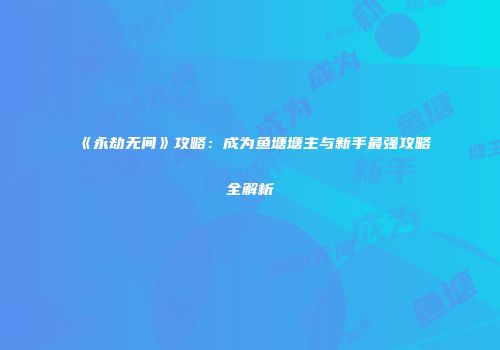 《永劫无间》攻略：成为鱼塘塘主与新手最强攻略全解析