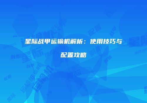 星际战甲运输机解析：使用技巧与配置攻略