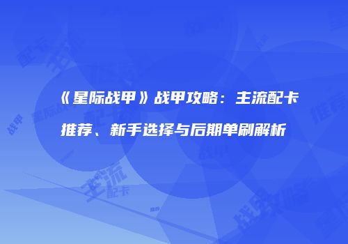 《星际战甲》战甲攻略：主流配卡推荐、新手选择与后期单刷解析
