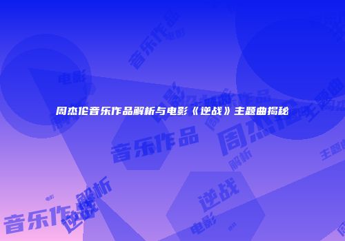 周杰伦音乐作品解析与电影《逆战》主题曲揭秘