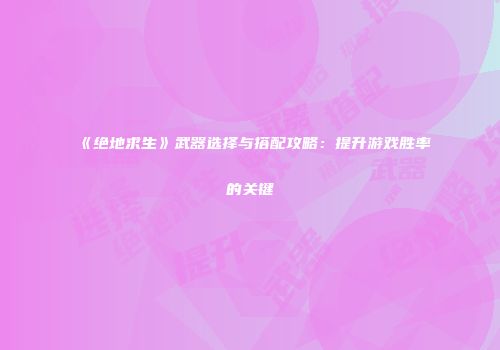 《绝地求生》武器选择与搭配攻略：提升游戏胜率的关键