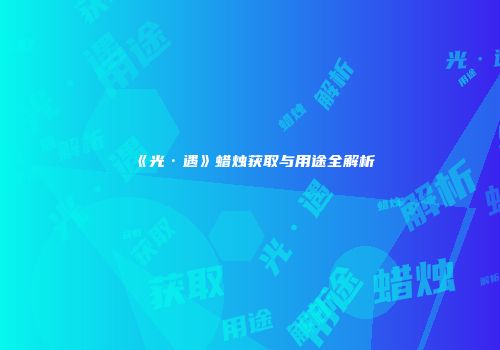 《光·遇》蜡烛获取与用途全解析