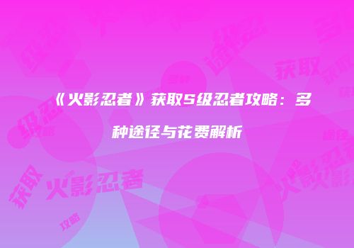 《火影忍者》获取S级忍者攻略：多种途径与花费解析