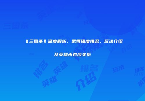 《三国杀》深度解析：武将强度排名、玩法介绍及英雄杀对应关系