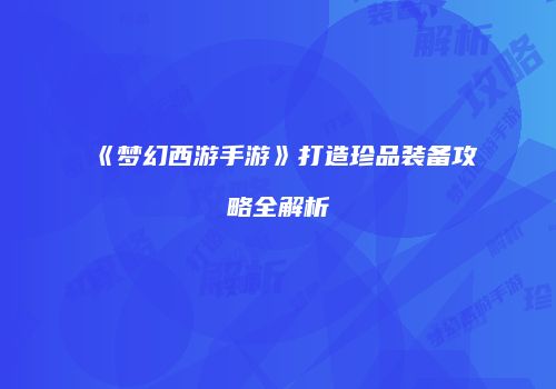 《梦幻西游手游》打造珍品装备攻略全解析