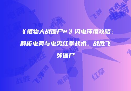《植物大战僵尸2》闪电环境攻略：解析电荷与电离红掌战术，战胜飞弹僵尸