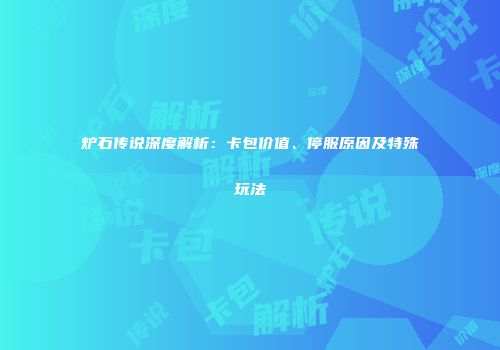 炉石传说深度解析：卡包价值、停服原因及特殊玩法