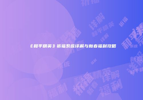 《和平精英》祈福系统详解与新春福利攻略