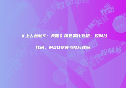 《上古卷轴5：天际》角色美化攻略：控制台代码、MOD安装与技巧详解