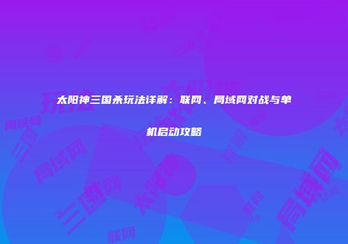 太阳神三国杀玩法详解：联网、局域网对战与单机启动攻略