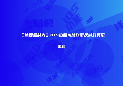 《波西亚时光》iOS拍照功能详解及游戏资讯更新
