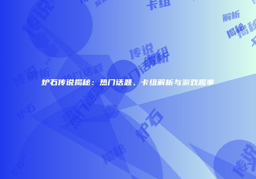炉石传说揭秘：热门话题、卡组解析与游戏趣事