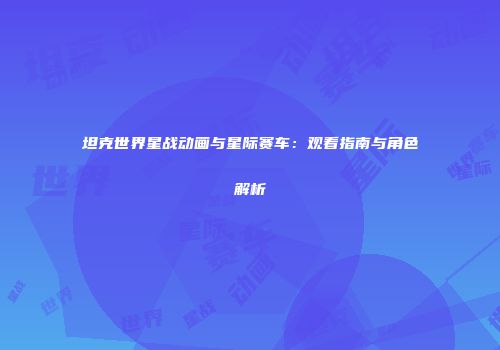 坦克世界星战动画与星际赛车：观看指南与角色解析