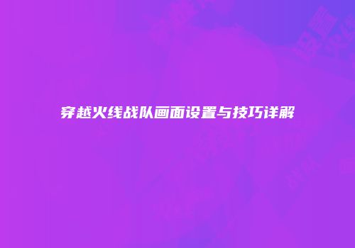 穿越火线战队画面设置与技巧详解