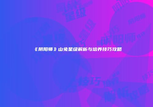 《阴阳师》山兔星级解析与培养技巧攻略