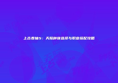 上古卷轴5：天际种族选择与职业搭配攻略