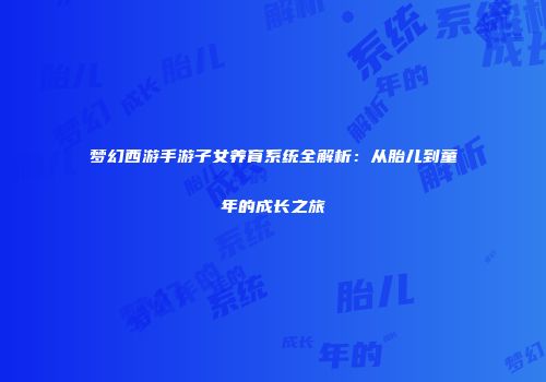 梦幻西游手游子女养育系统全解析：从胎儿到童年的成长之旅