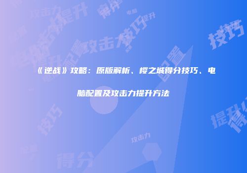 《逆战》攻略：原版解析、樱之城得分技巧、电脑配置及攻击力提升方法