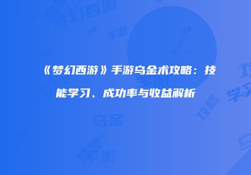 《梦幻西游》手游乌金术攻略：技能学习、成功率与收益解析