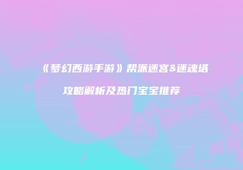 《梦幻西游手游》帮派迷宫&迷魂塔攻略解析及热门宝宝推荐