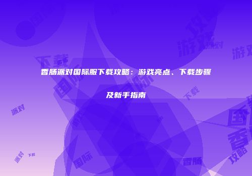 香肠派对国际服下载攻略：游戏亮点、下载步骤及新手指南