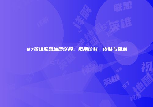 S7英雄联盟地图详解：视角控制、皮肤与更新