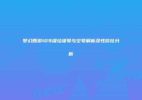 梦幻西游109级垃圾号与空号解析及性价比分析