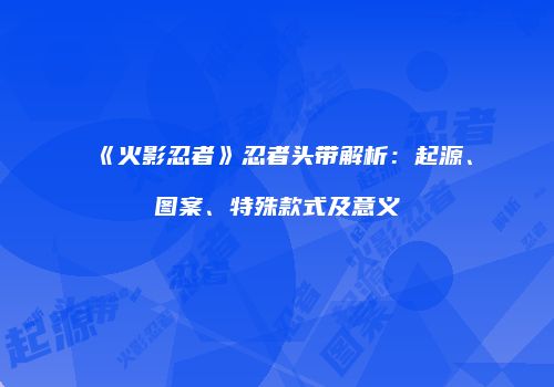 《火影忍者》忍者头带解析：起源、图案、特殊款式及意义