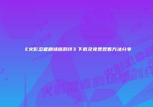 《火影忍者剧场版羁绊》下载及免费观看方法分享
