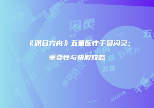 《明日方舟》五星医疗干员闪灵：重要性与获取攻略