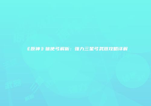《原神》信使弓解析：强力三星弓武器攻略详解