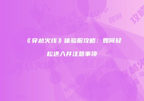 《穿越火线》体验服攻略：如何轻松进入并注意事项