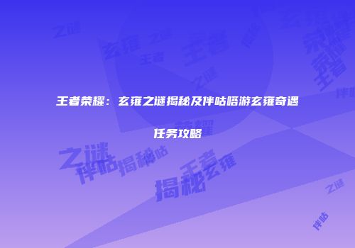 王者荣耀：玄雍之谜揭秘及伴咕嗒游玄雍奇遇任务攻略