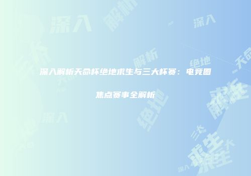 深入解析天命杯绝地求生与三大杯赛：电竞圈焦点赛事全解析