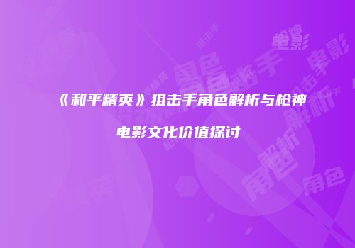 《和平精英》狙击手角色解析与枪神电影文化价值探讨