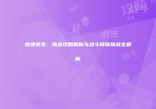 绝地求生：挑战攻略解析与战斗民族挑战全解析