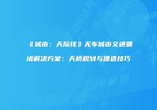 《城市：天际线》无车城市交通拥堵解决方案：天桥规划与建造技巧