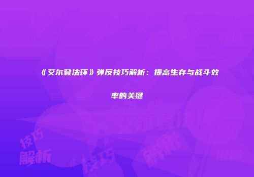 《艾尔登法环》弹反技巧解析：提高生存与战斗效率的关键