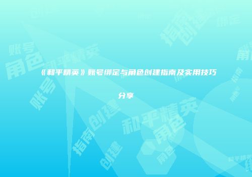 《和平精英》账号绑定与角色创建指南及实用技巧分享