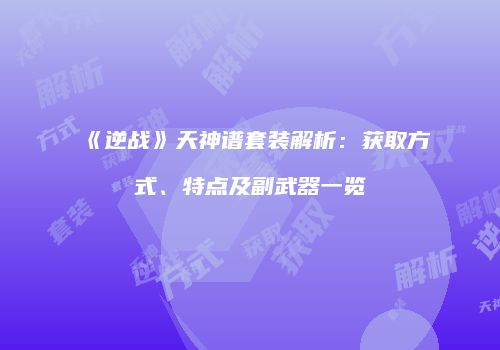 《逆战》天神谱套装解析：获取方式、特点及副武器一览
