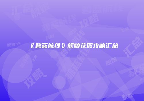 《碧蓝航线》舰娘获取攻略汇总