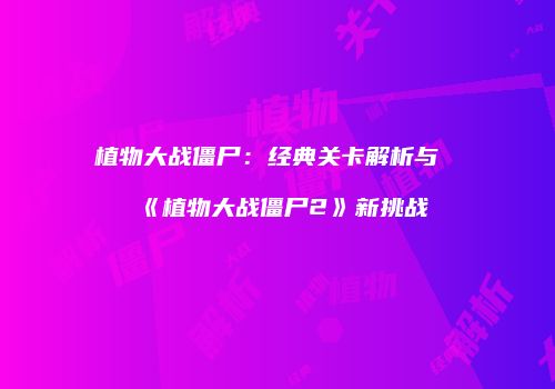 植物大战僵尸：经典关卡解析与《植物大战僵尸2》新挑战