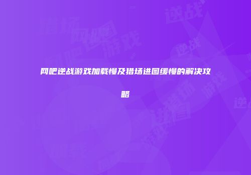 网吧逆战游戏加载慢及猎场进图缓慢的解决攻略