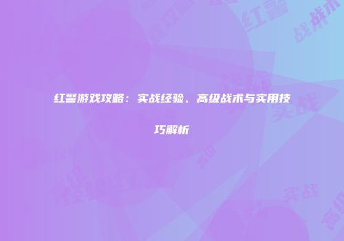 红警游戏攻略：实战经验、高级战术与实用技巧解析