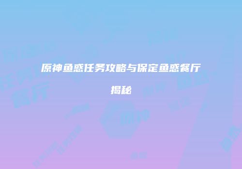 原神鱼惑任务攻略与保定鱼惑餐厅揭秘