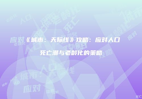 《城市：天际线》攻略：应对人口死亡潮与老龄化的策略