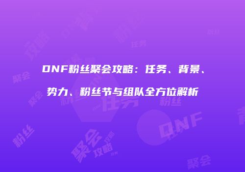 DNF粉丝聚会攻略：任务、背景、势力、粉丝节与组队全方位解析