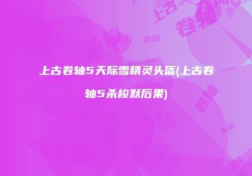 上古卷轴5天际雪精灵头盔(上古卷轴5杀梭默后果)