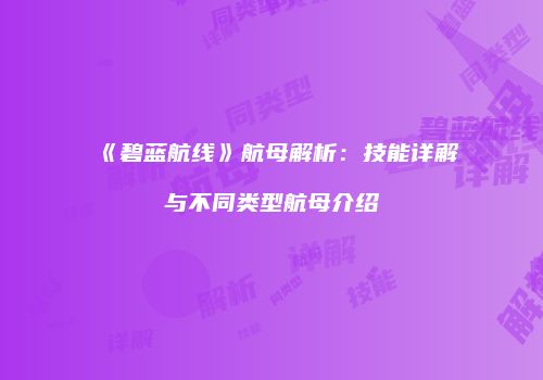 《碧蓝航线》航母解析：技能详解与不同类型航母介绍