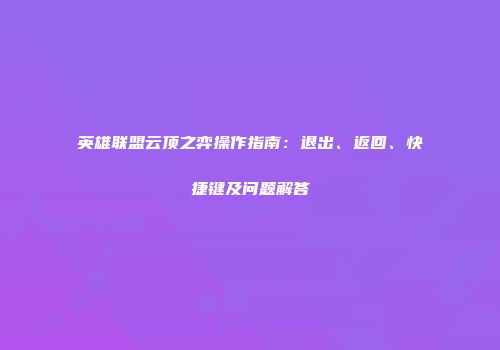 英雄联盟云顶之弈操作指南：退出、返回、快捷键及问题解答